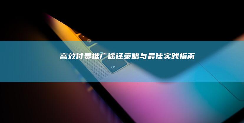 高效付费推广途径：策略与最佳实践指南