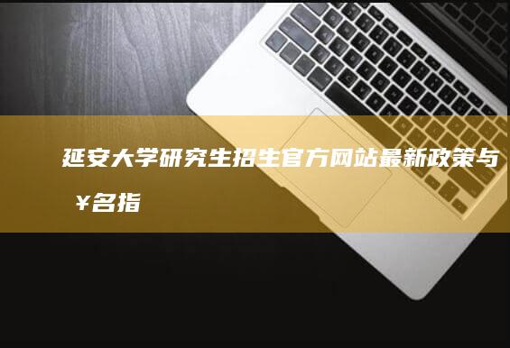 延安大学研究生招生官方网站：最新政策与报名指南