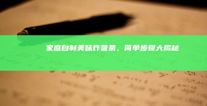 家庭自制美味炸薯条，简单步骤大揭秘！